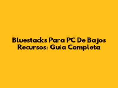 Bluestacks Para PC De Bajos Recursos: Guía Completa
