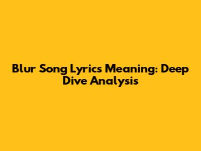 Blur Song Lyrics Meaning: Deep Dive Analysis