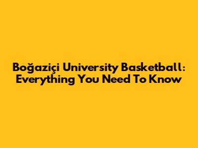 Boğaziçi University Basketball: Everything You Need To Know