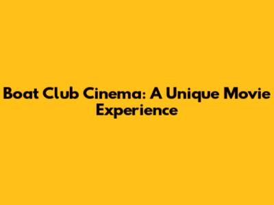 Boat Club Cinema: A Unique Movie Experience