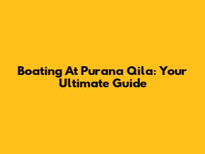 Boating At Purana Qila: Your Ultimate Guide