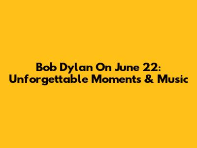 Bob Dylan On June 22: Unforgettable Moments & Music