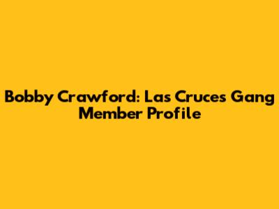 Bobby Crawford: Las Cruces Gang Member Profile