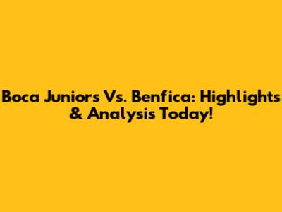 Boca Juniors Vs. Benfica: Highlights & Analysis Today!