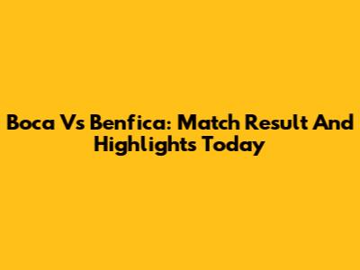 Boca Vs Benfica: Match Result And Highlights Today