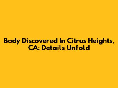 Body Discovered In Citrus Heights, CA: Details Unfold