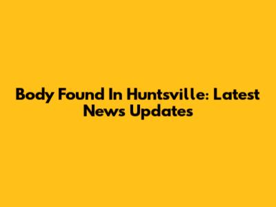 Body Found In Huntsville: Latest News Updates