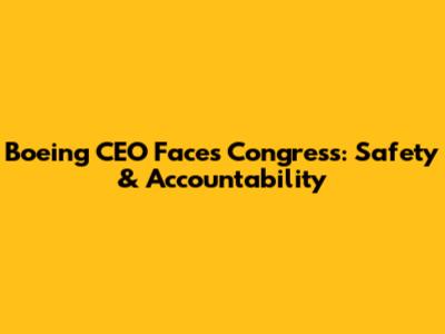 Boeing CEO Faces Congress: Safety & Accountability