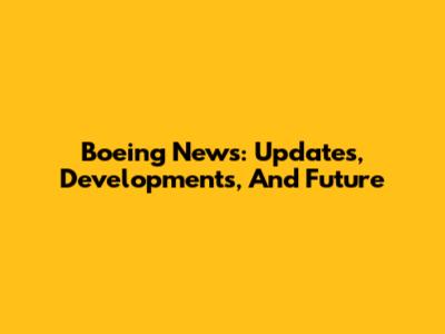 Boeing News: Updates, Developments, And Future