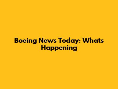 Boeing News Today: What's Happening