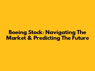 Boeing Stock: Navigating The Market & Predicting The Future