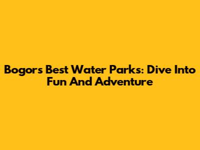 Bogor's Best Water Parks: Dive Into Fun And Adventure