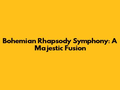 Bohemian Rhapsody Symphony: A Majestic Fusion