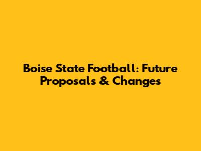 Boise State Football: Future Proposals & Changes