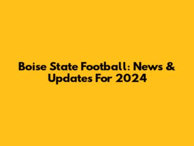 Boise State Football: News & Updates For 2024