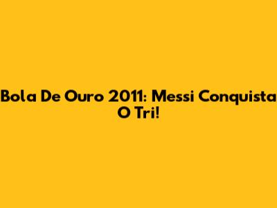 Bola De Ouro 2011: Messi Conquista O Tri!