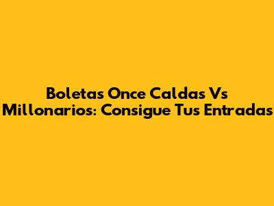Boletas Once Caldas Vs Millonarios: Consigue Tus Entradas