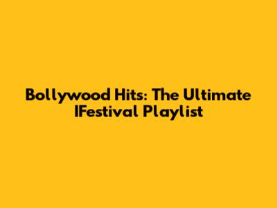Bollywood Hits: The Ultimate IFestival Playlist