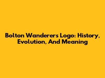 Bolton Wanderers Logo: History, Evolution, And Meaning