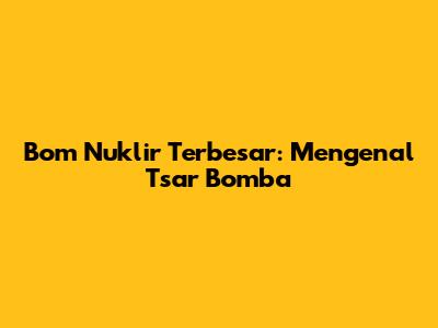 Bom Nuklir Terbesar: Mengenal Tsar Bomba