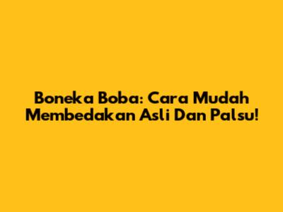 Boneka Boba: Cara Mudah Membedakan Asli Dan Palsu!
