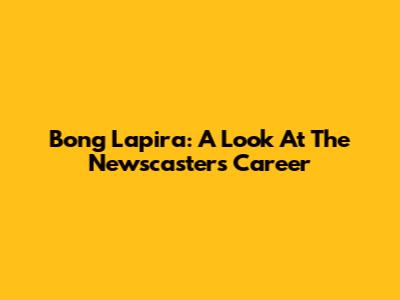 Bong Lapira: A Look At The Newscaster's Career