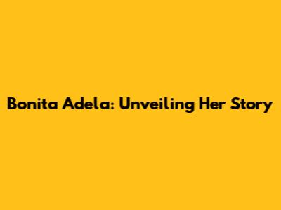 Bonita Adela: Unveiling Her Story