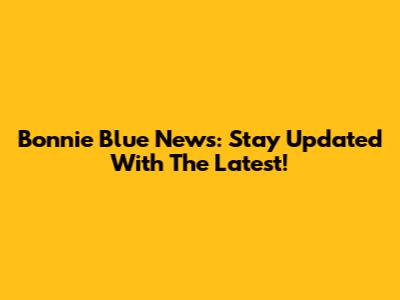 Bonnie Blue News: Stay Updated With The Latest!
