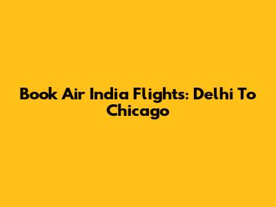 Book Air India Flights: Delhi To Chicago