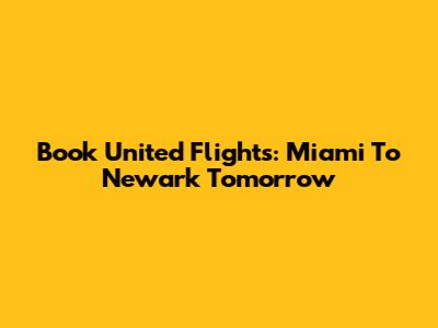 Book United Flights: Miami To Newark Tomorrow