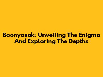 Boonyasak: Unveiling The Enigma And Exploring The Depths