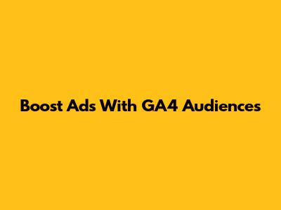 Boost Ads With GA4 Audiences