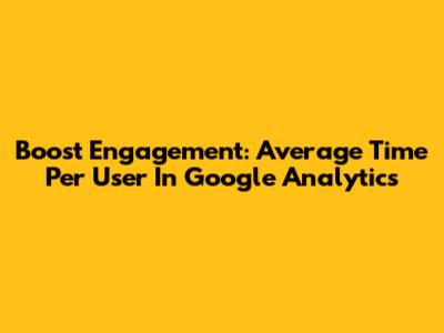 Boost Engagement: Average Time Per User In Google Analytics