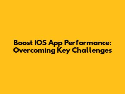 Boost IOS App Performance: Overcoming Key Challenges