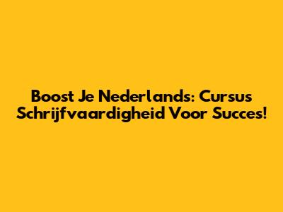 Boost Je Nederlands: Cursus Schrijfvaardigheid Voor Succes!