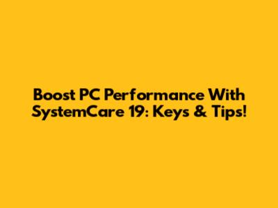 Boost PC Performance With SystemCare 19: Keys & Tips!