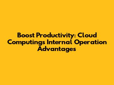 Boost Productivity: Cloud Computing's Internal Operation Advantages