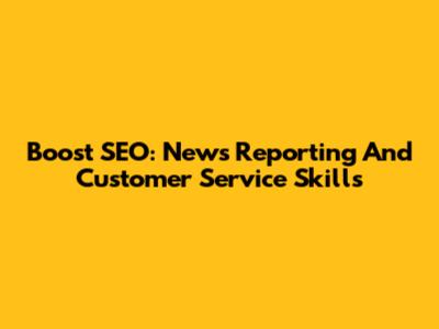 Boost SEO: News Reporting And Customer Service Skills