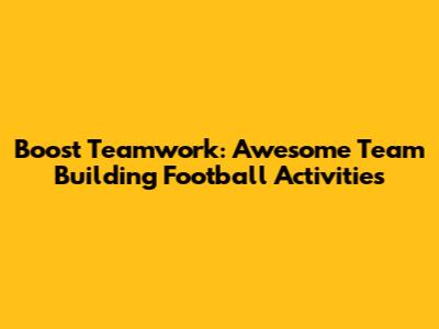 Boost Teamwork: Awesome Team Building Football Activities