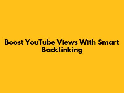 Boost YouTube Views With Smart Backlinking