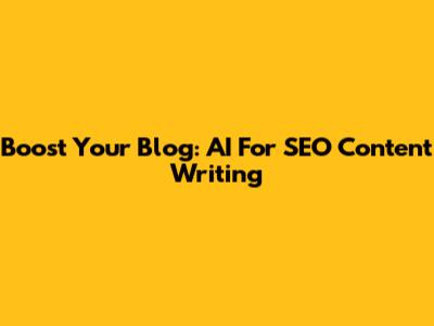 Boost Your Blog: AI For SEO Content Writing