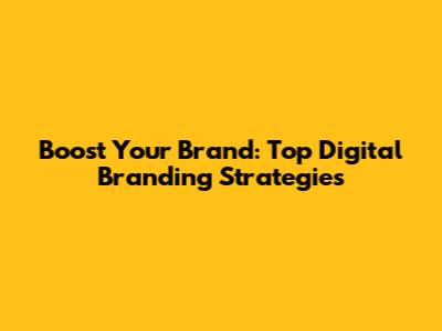 Boost Your Brand: Top Digital Branding Strategies