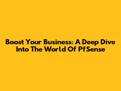 Boost Your Business: A Deep Dive Into The World Of PfSense