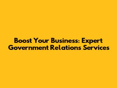 Boost Your Business: Expert Government Relations Services