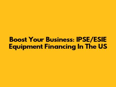 Boost Your Business: IPSE/ESIE Equipment Financing In The US