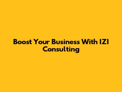 Boost Your Business With IZI Consulting