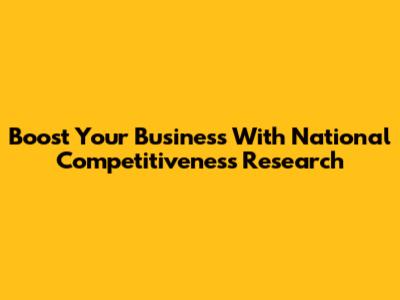 Boost Your Business With National Competitiveness Research