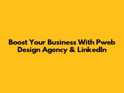 Boost Your Business With Pweb Design Agency & LinkedIn