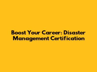 Boost Your Career: Disaster Management Certification