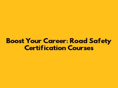 Boost Your Career: Road Safety Certification Courses